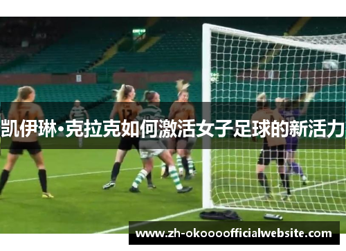 凯伊琳·克拉克如何激活女子足球的新活力