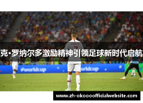 克·罗纳尔多激励精神引领足球新时代启航
