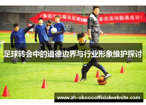 足球转会中的道德边界与行业形象维护探讨
