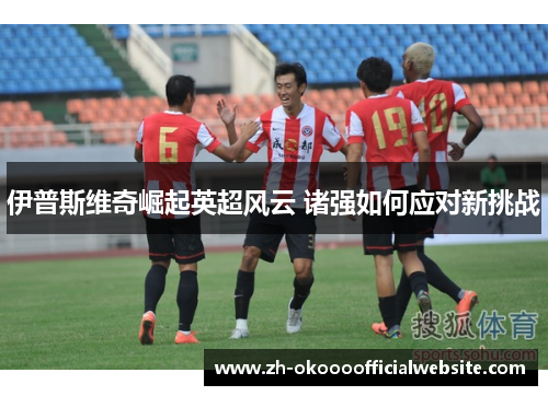 伊普斯维奇崛起英超风云 诸强如何应对新挑战