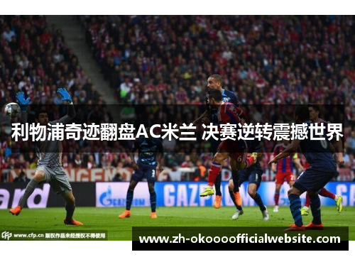 利物浦奇迹翻盘AC米兰 决赛逆转震撼世界