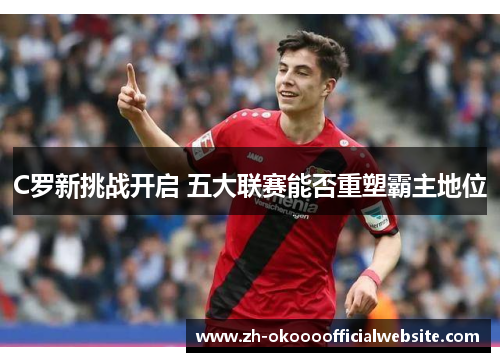C罗新挑战开启 五大联赛能否重塑霸主地位
