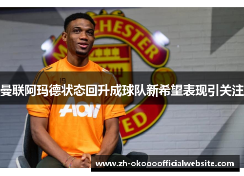 曼联阿玛德状态回升成球队新希望表现引关注